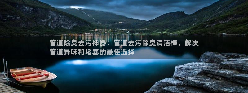 尊龙凯时网娱乐最新版下载：管道除臭去污神器：管道去污除臭