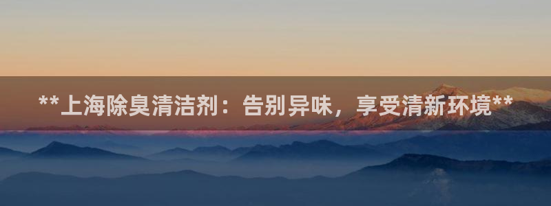 凯时网址多少：**上海除臭清洁剂：告别异味，享受清新环境