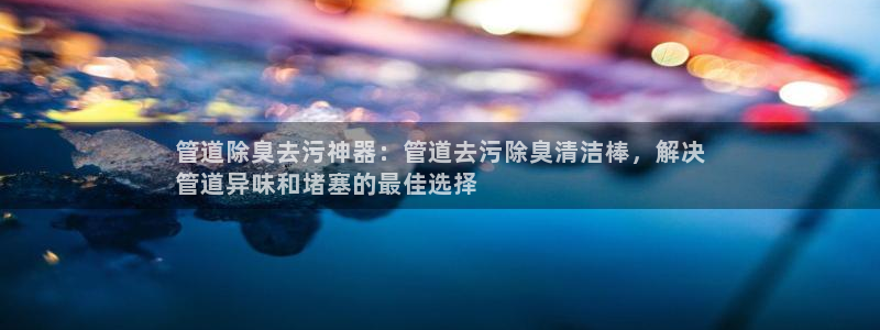 尊龙长相评价：管道除臭去污神器：管道去污除臭清洁棒，解决