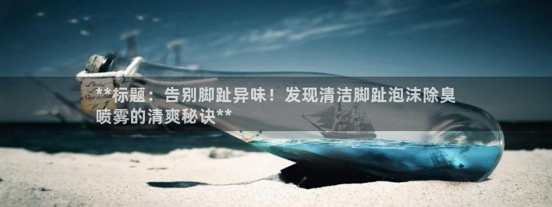 尊龙凯时美金能提取吗：**标题：告别脚趾异味！发现清洁脚
