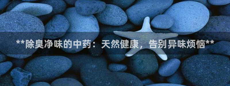 尊龙凯时·中国官方网站：**除臭净味的中药：天然健康，告