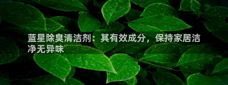 AG尊龙登陆网址：蓝星除臭清洁剂：其有效成分，保持家居洁