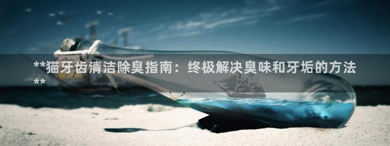尊龙官网/首选kpm：**猫牙齿清洁除臭指南：终极解决臭