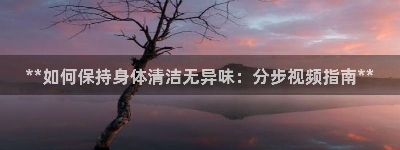 尊龙新版官网网页版：**如何保持身体清洁无异味：分步视频