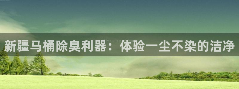 尊龙凯时登陆：新疆马桶除臭利器：体验一尘不染的洁净