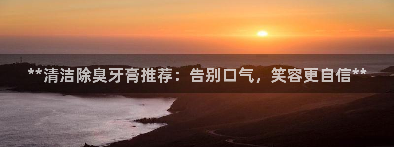 凯时k8娱乐唯一官网：**清洁除臭牙膏推荐：告别口气，笑