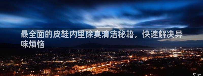 尊龙体育游戏平台：最全面的皮鞋内里除臭清洁秘籍，快速解决