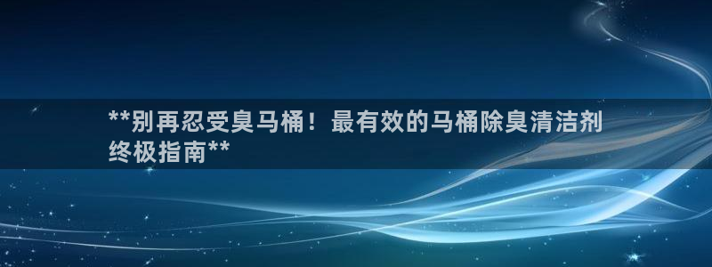尊龙凯时企业文化：**别再忍受臭马桶！最有效的马桶除臭清