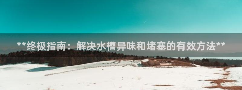 尊龙凯时下载链接：**终极指南：解决水槽异味和堵塞的有效