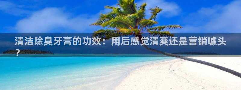 尊龙人生就是博D88：清洁除臭牙膏的功效：用后感觉清爽还