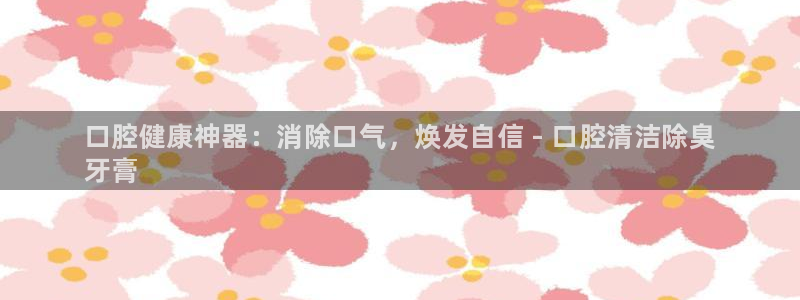 尊龙凯时导航菜单首页：口腔健康神器：消除口气，焕发自信 - 